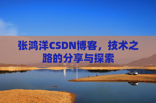 张鸿洋CSDN博客，技术之路的分享与探索