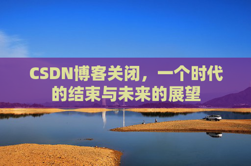 CSDN博客关闭，一个时代的结束与未来的展望
